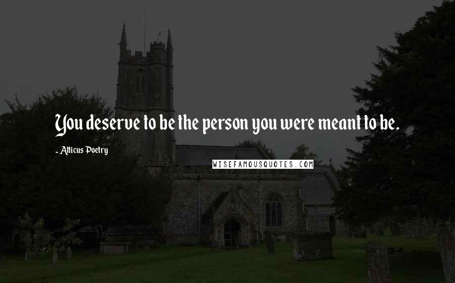 Atticus Poetry Quotes: You deserve to be the person you were meant to be.