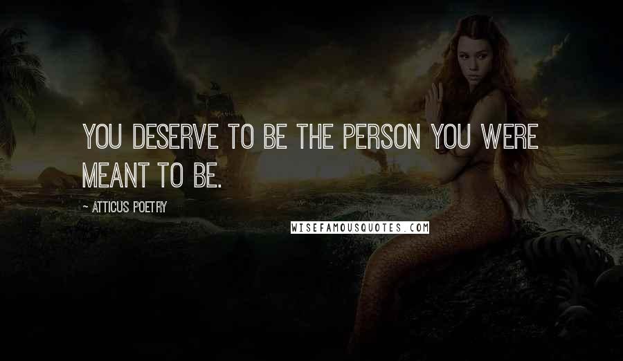 Atticus Poetry Quotes: You deserve to be the person you were meant to be.