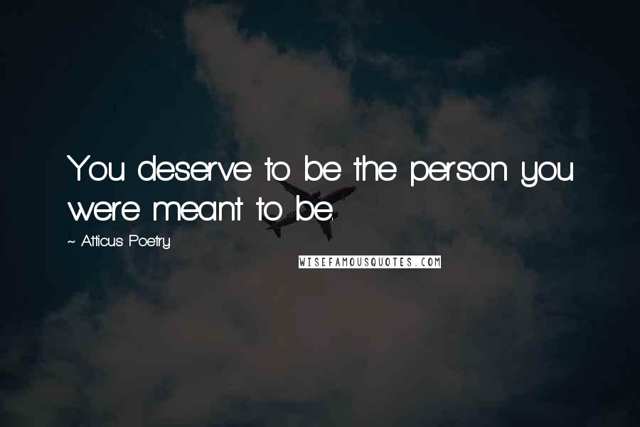 Atticus Poetry Quotes: You deserve to be the person you were meant to be.