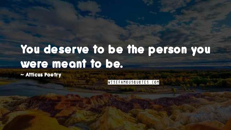 Atticus Poetry Quotes: You deserve to be the person you were meant to be.