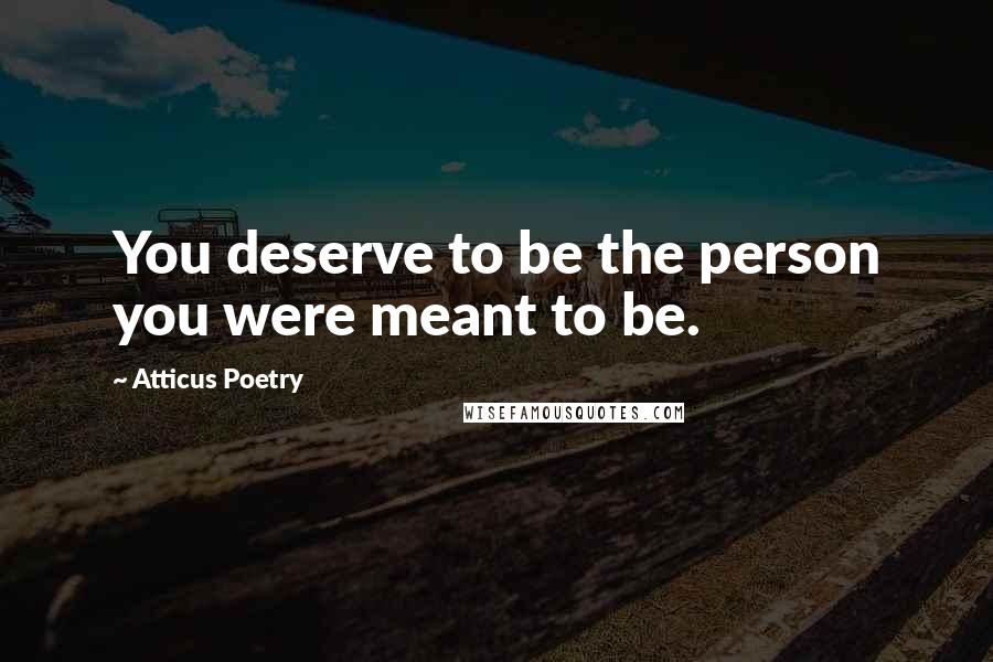 Atticus Poetry Quotes: You deserve to be the person you were meant to be.