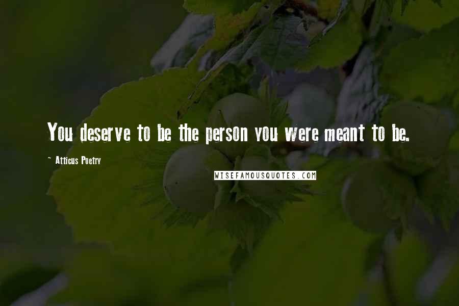 Atticus Poetry Quotes: You deserve to be the person you were meant to be.