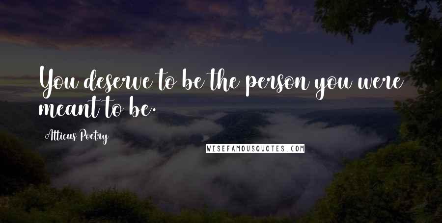 Atticus Poetry Quotes: You deserve to be the person you were meant to be.