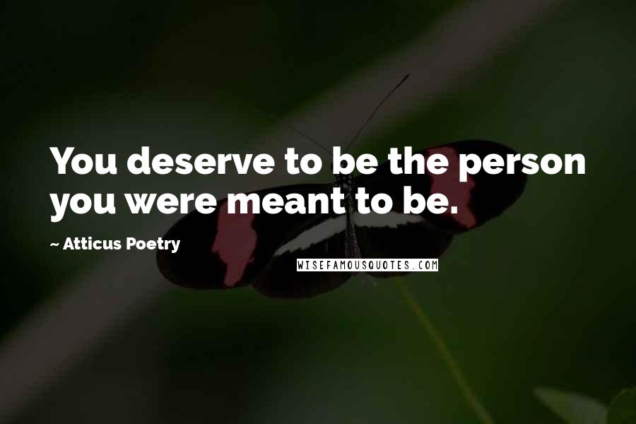 Atticus Poetry Quotes: You deserve to be the person you were meant to be.