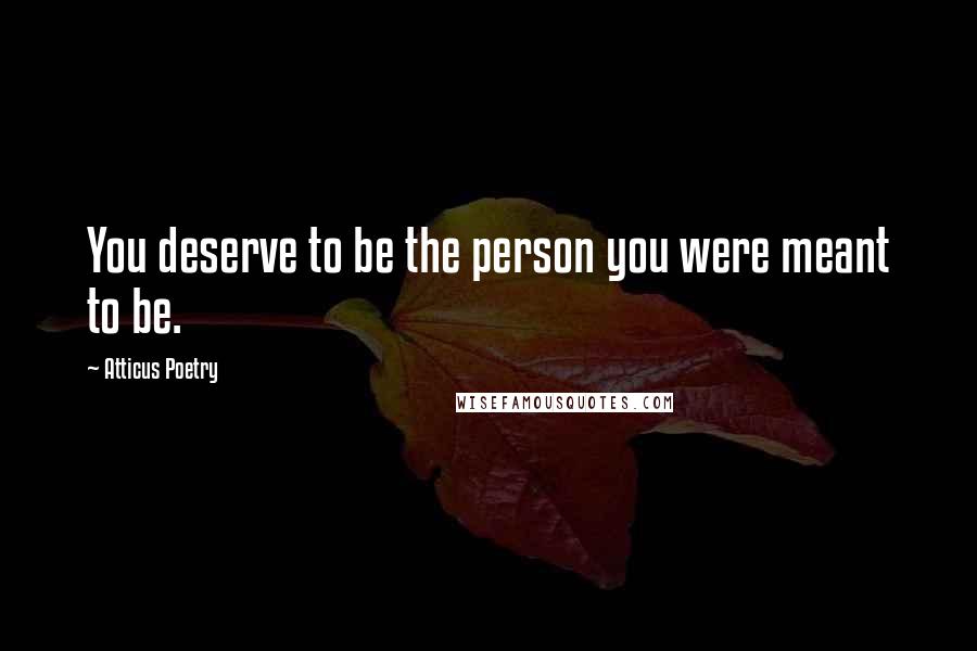 Atticus Poetry Quotes: You deserve to be the person you were meant to be.