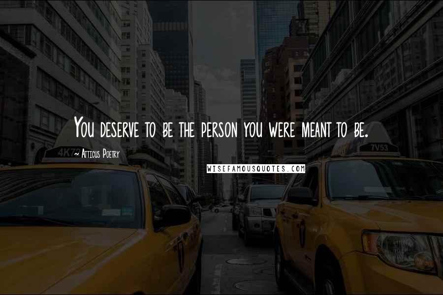 Atticus Poetry Quotes: You deserve to be the person you were meant to be.