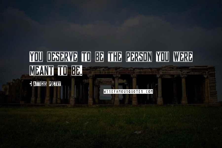 Atticus Poetry Quotes: You deserve to be the person you were meant to be.