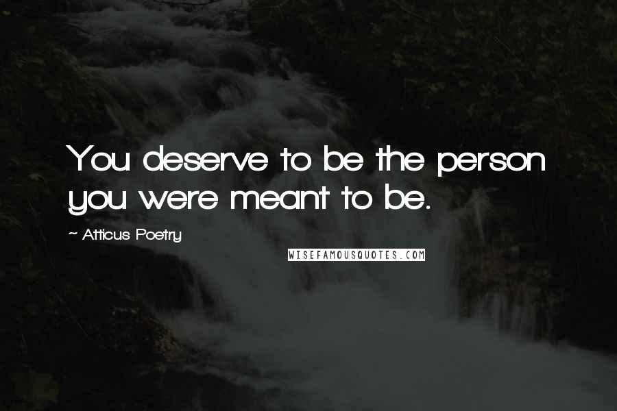 Atticus Poetry Quotes: You deserve to be the person you were meant to be.