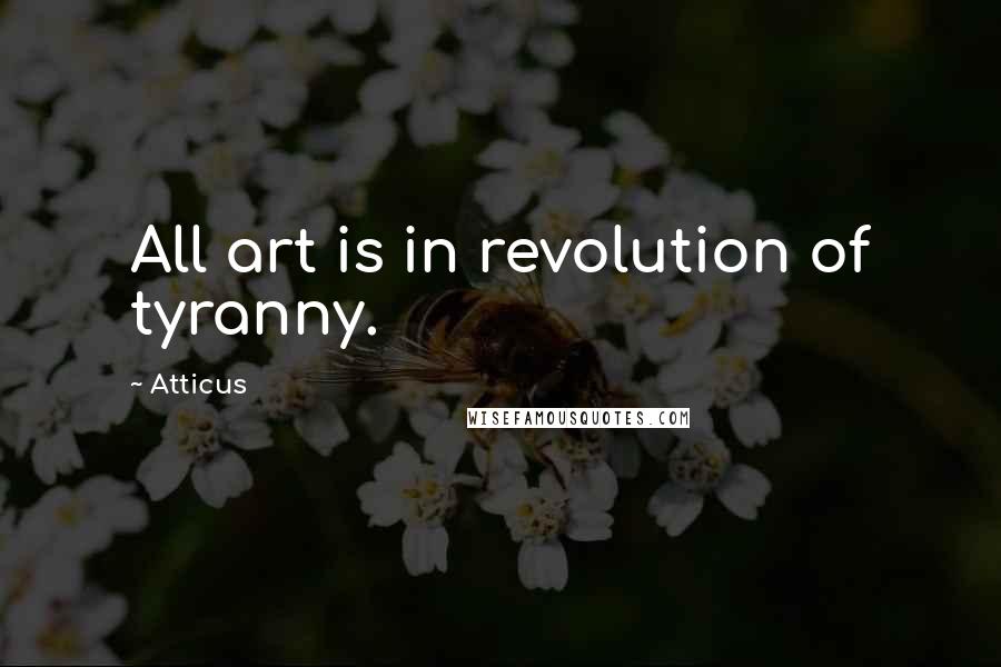 Atticus Quotes: All art is in revolution of tyranny.