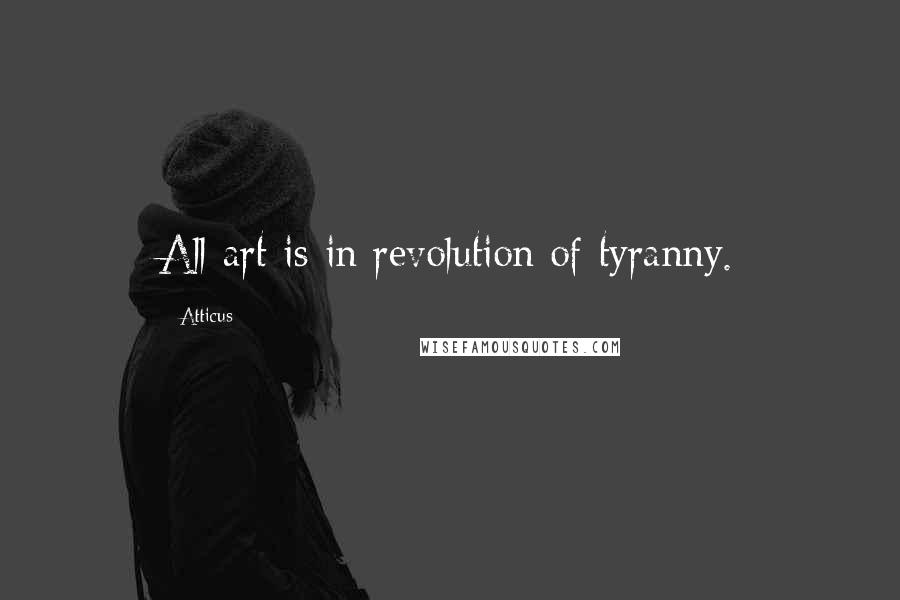 Atticus Quotes: All art is in revolution of tyranny.