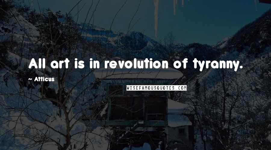 Atticus Quotes: All art is in revolution of tyranny.