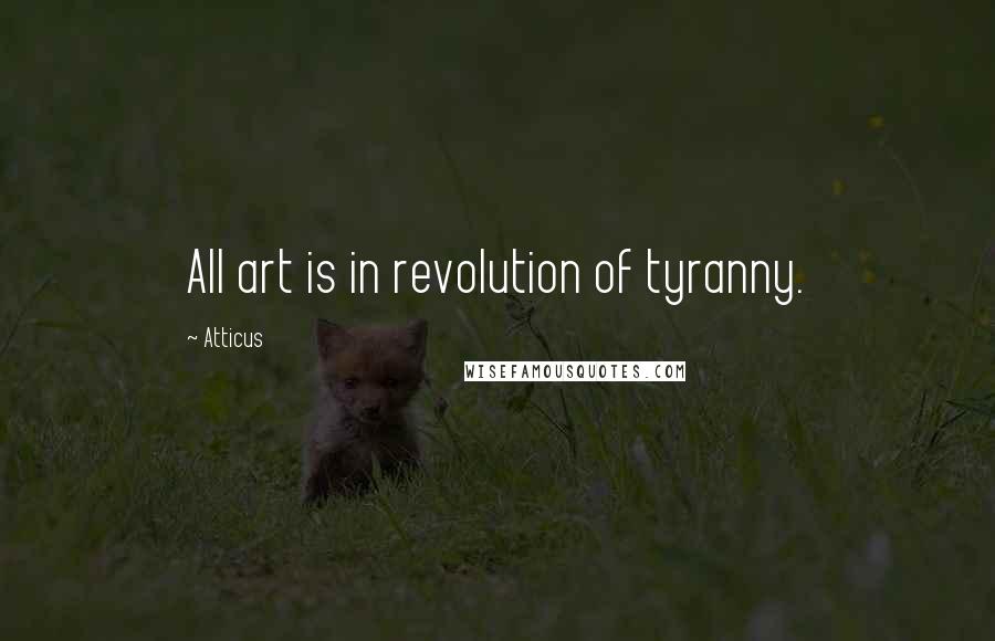 Atticus Quotes: All art is in revolution of tyranny.