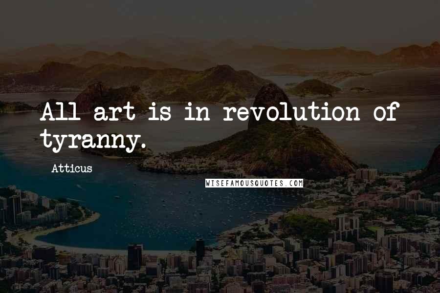 Atticus Quotes: All art is in revolution of tyranny.