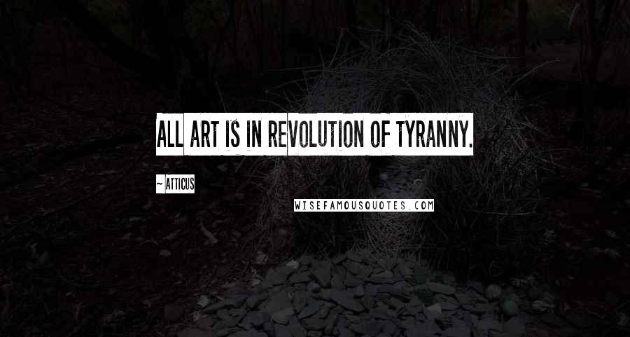 Atticus Quotes: All art is in revolution of tyranny.