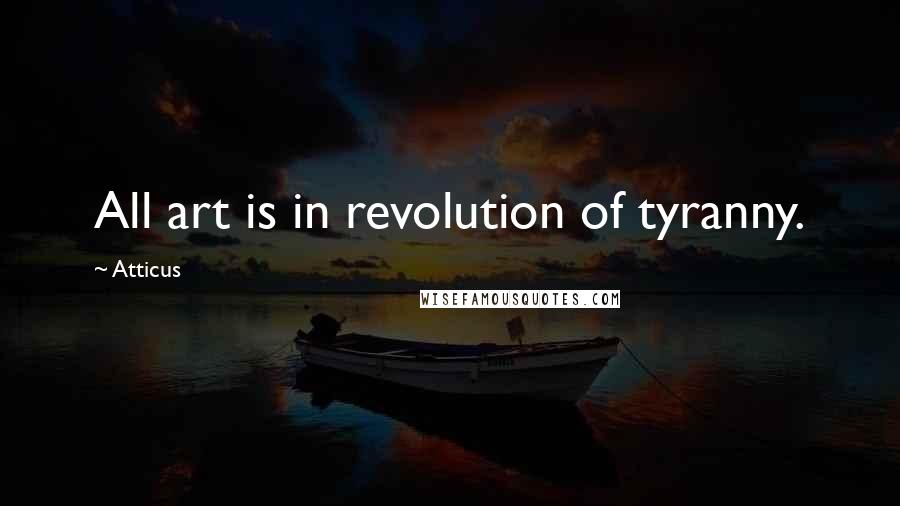 Atticus Quotes: All art is in revolution of tyranny.