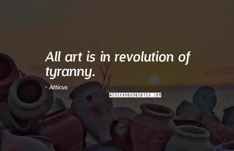 Atticus Quotes: All art is in revolution of tyranny.