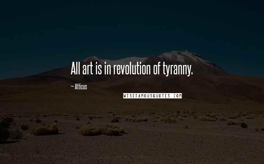 Atticus Quotes: All art is in revolution of tyranny.