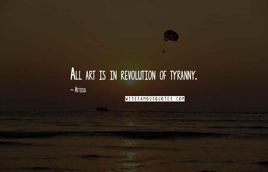 Atticus Quotes: All art is in revolution of tyranny.