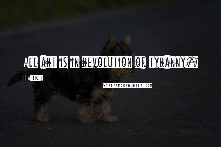 Atticus Quotes: All art is in revolution of tyranny.