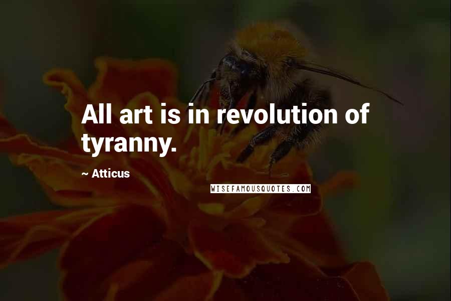 Atticus Quotes: All art is in revolution of tyranny.