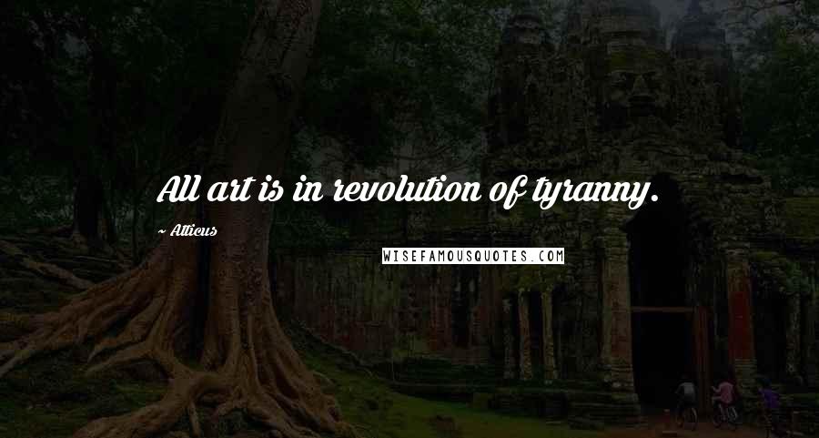 Atticus Quotes: All art is in revolution of tyranny.