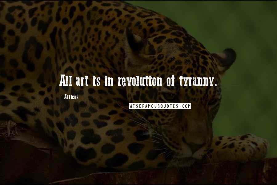 Atticus Quotes: All art is in revolution of tyranny.