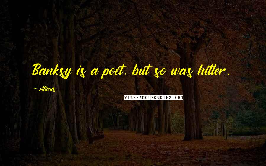 Atticus Quotes: Banksy is a poet, but so was hitler.