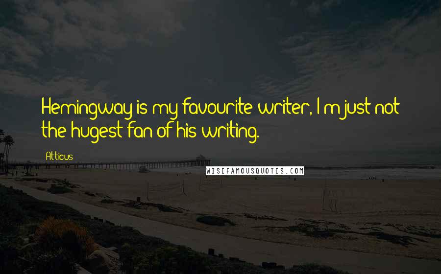 Atticus Quotes: Hemingway is my favourite writer, I'm just not the hugest fan of his writing.