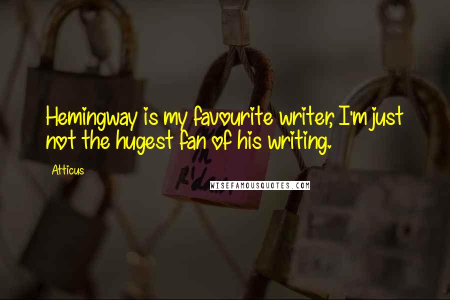 Atticus Quotes: Hemingway is my favourite writer, I'm just not the hugest fan of his writing.