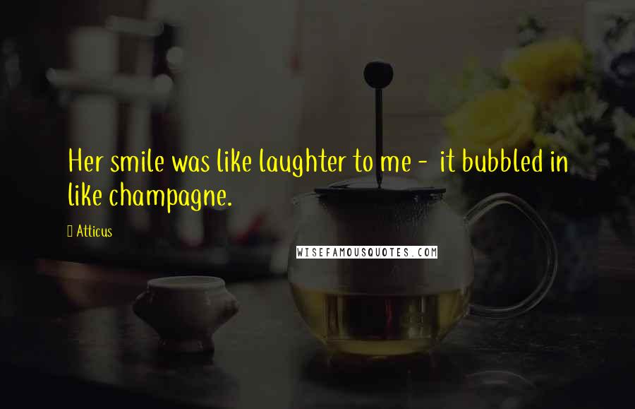 Atticus Quotes: Her smile was like laughter to me - it bubbled in like champagne.