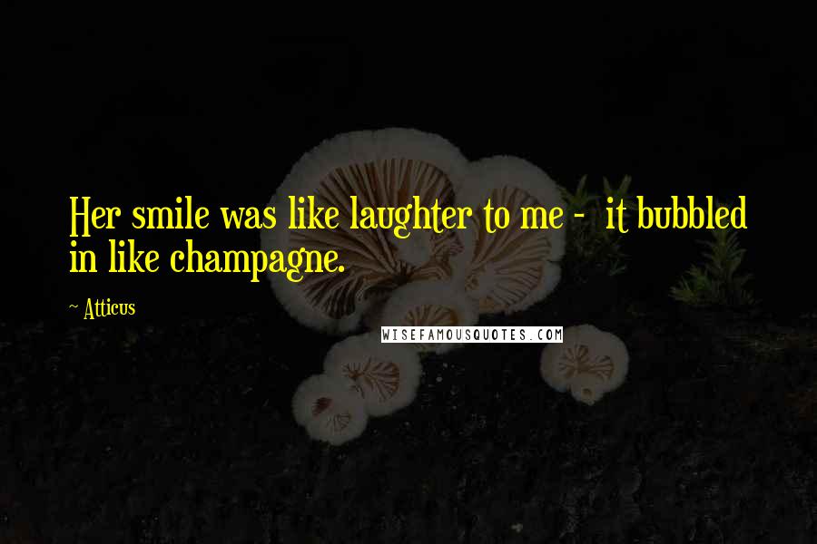 Atticus Quotes: Her smile was like laughter to me - it bubbled in like champagne.