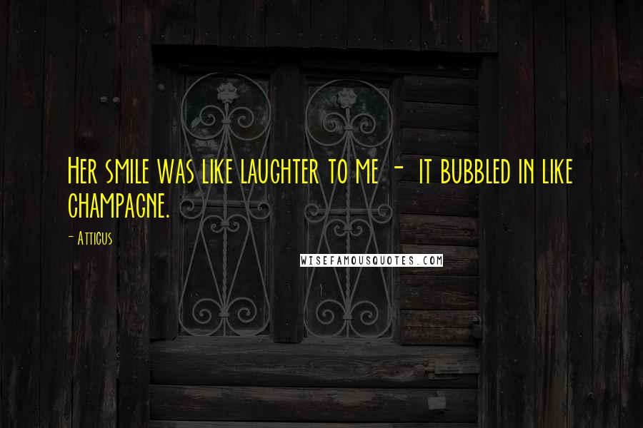 Atticus Quotes: Her smile was like laughter to me - it bubbled in like champagne.