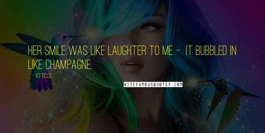 Atticus Quotes: Her smile was like laughter to me - it bubbled in like champagne.