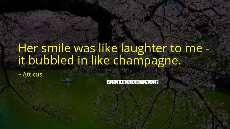 Atticus Quotes: Her smile was like laughter to me - it bubbled in like champagne.