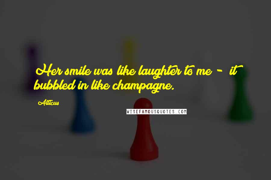 Atticus Quotes: Her smile was like laughter to me - it bubbled in like champagne.