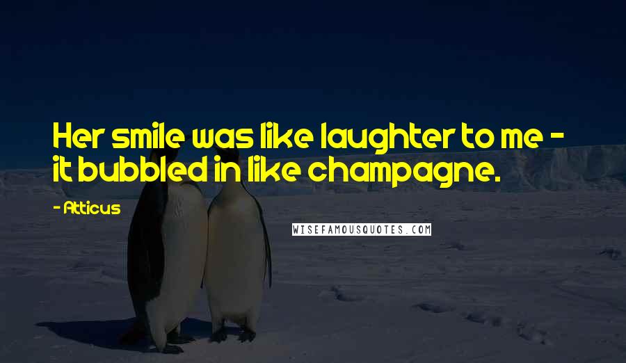 Atticus Quotes: Her smile was like laughter to me - it bubbled in like champagne.