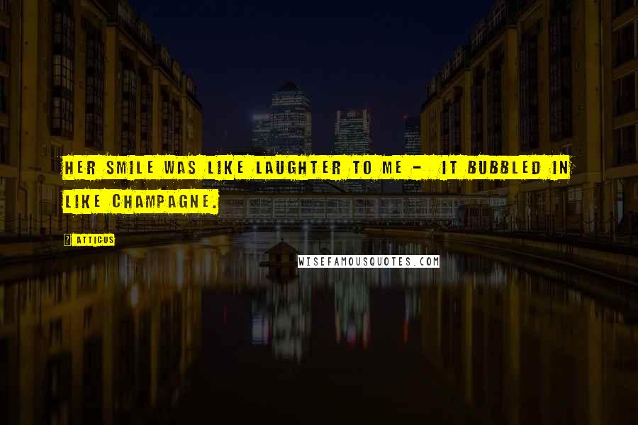 Atticus Quotes: Her smile was like laughter to me - it bubbled in like champagne.