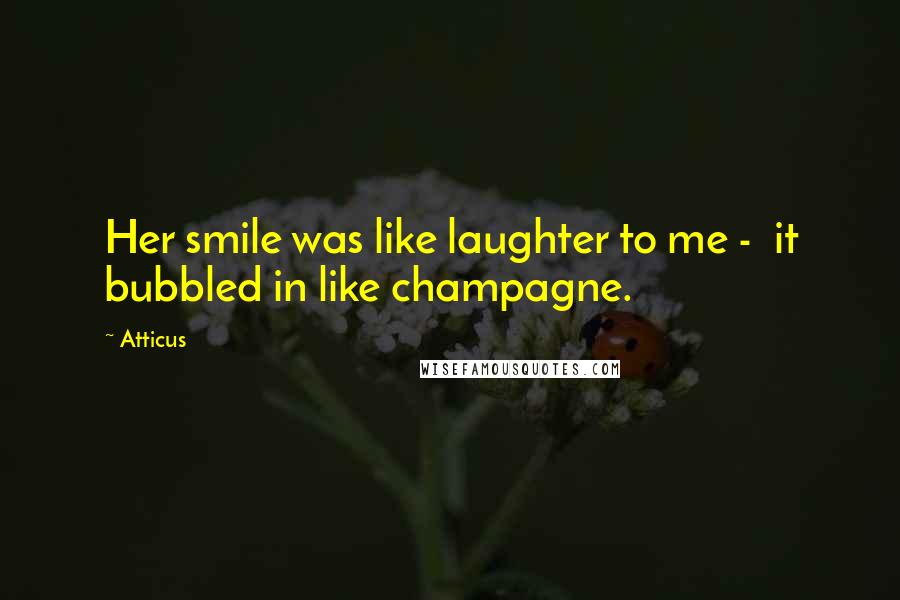 Atticus Quotes: Her smile was like laughter to me - it bubbled in like champagne.