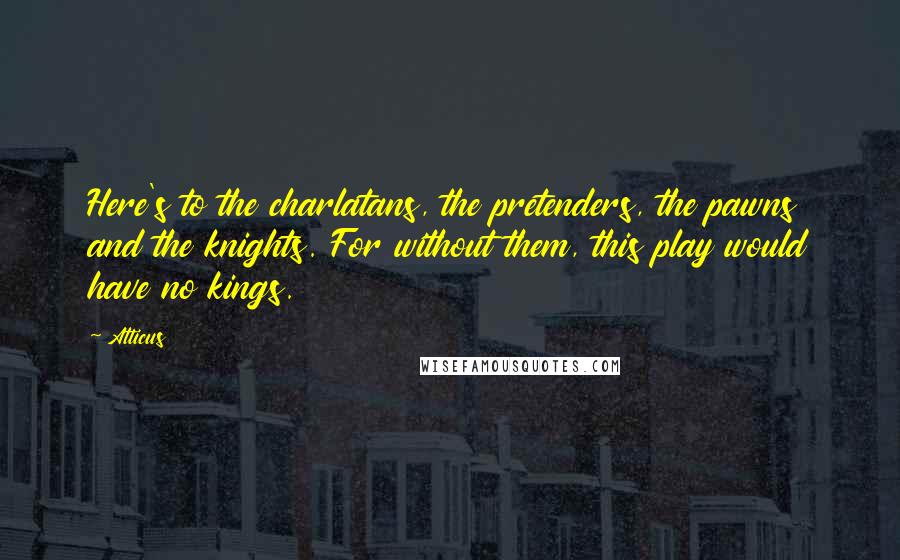 Atticus Quotes: Here's to the charlatans, the pretenders, the pawns and the knights. For without them, this play would have no kings.