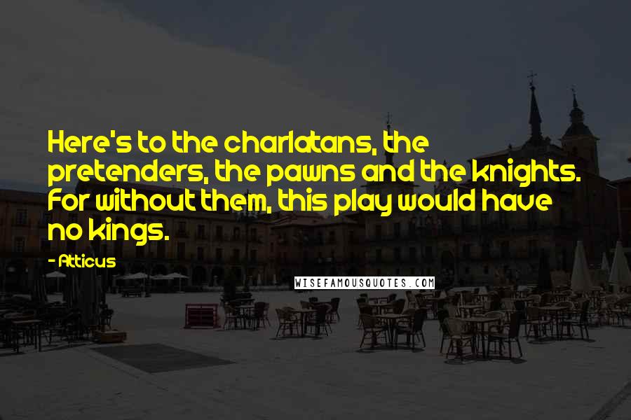 Atticus Quotes: Here's to the charlatans, the pretenders, the pawns and the knights. For without them, this play would have no kings.