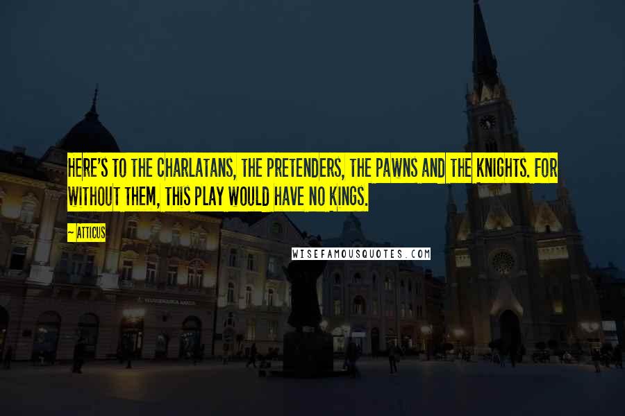 Atticus Quotes: Here's to the charlatans, the pretenders, the pawns and the knights. For without them, this play would have no kings.