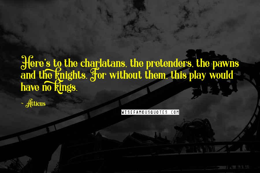 Atticus Quotes: Here's to the charlatans, the pretenders, the pawns and the knights. For without them, this play would have no kings.