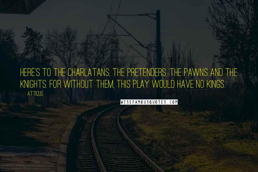 Atticus Quotes: Here's to the charlatans, the pretenders, the pawns and the knights. For without them, this play would have no kings.