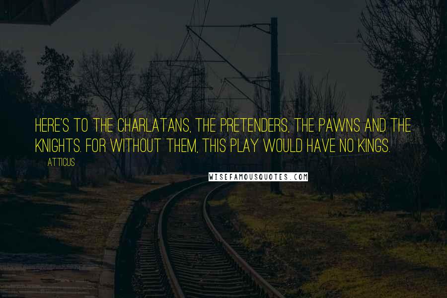 Atticus Quotes: Here's to the charlatans, the pretenders, the pawns and the knights. For without them, this play would have no kings.