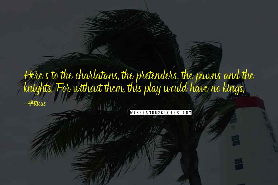 Atticus Quotes: Here's to the charlatans, the pretenders, the pawns and the knights. For without them, this play would have no kings.