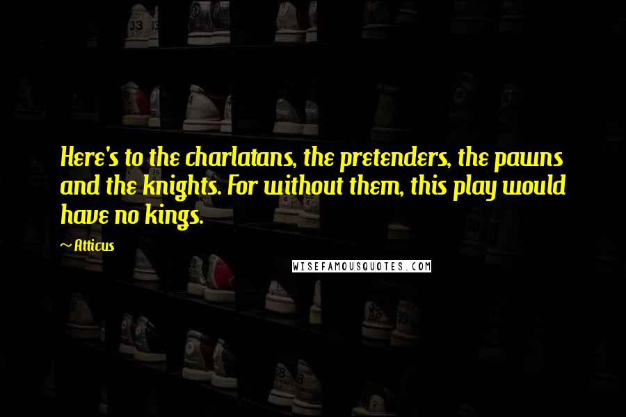 Atticus Quotes: Here's to the charlatans, the pretenders, the pawns and the knights. For without them, this play would have no kings.