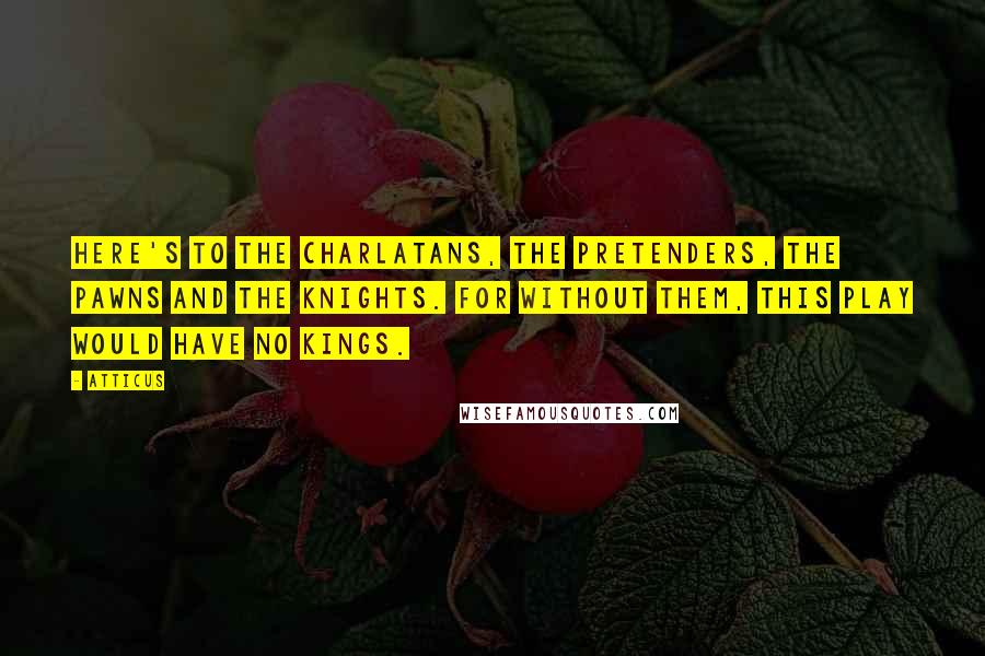 Atticus Quotes: Here's to the charlatans, the pretenders, the pawns and the knights. For without them, this play would have no kings.