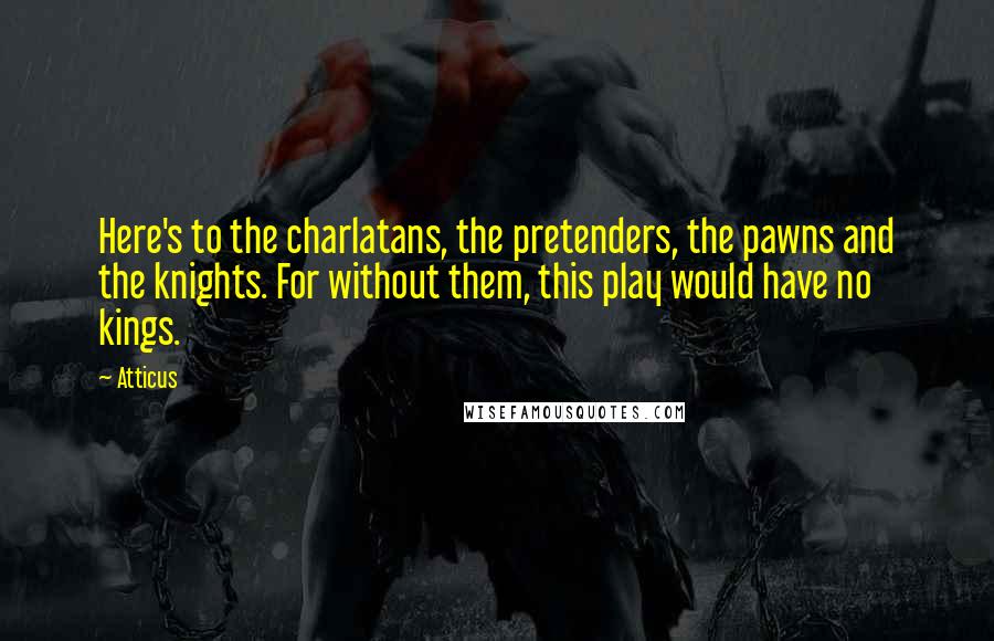 Atticus Quotes: Here's to the charlatans, the pretenders, the pawns and the knights. For without them, this play would have no kings.