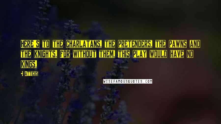 Atticus Quotes: Here's to the charlatans, the pretenders, the pawns and the knights. For without them, this play would have no kings.