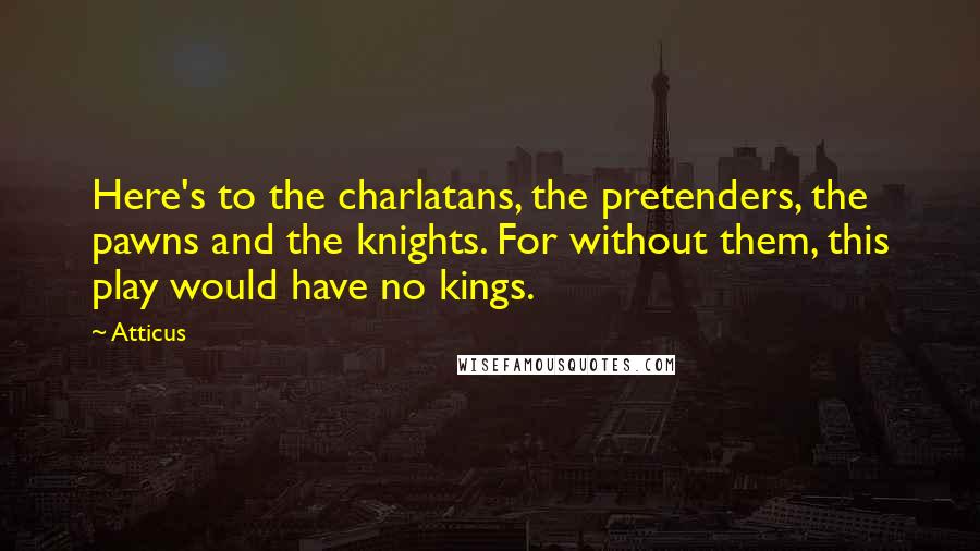 Atticus Quotes: Here's to the charlatans, the pretenders, the pawns and the knights. For without them, this play would have no kings.